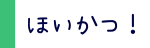 ほいかつ！